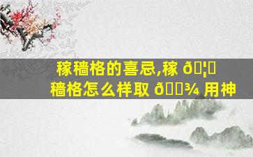 稼穑格的喜忌,稼 🦟 穑格怎么样取 🌾 用神